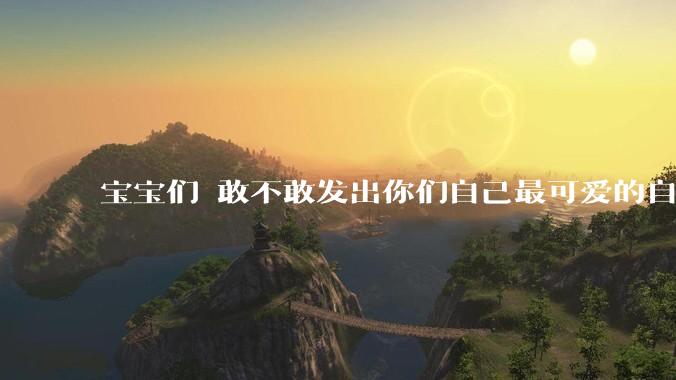 宝宝们 敢不敢发出你们自己最可爱的自拍照?