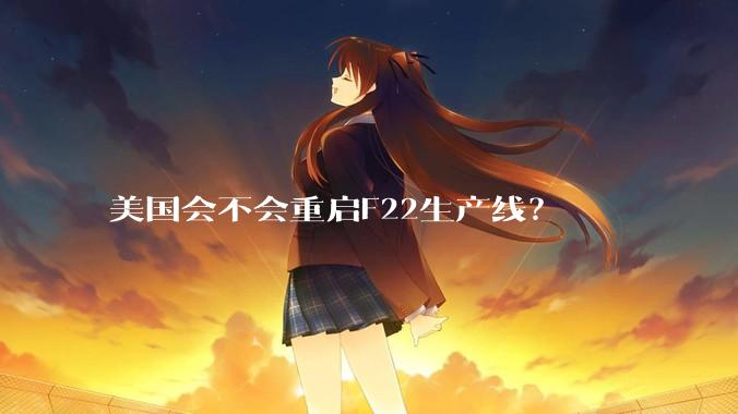 美国会不会重启F22生产线？