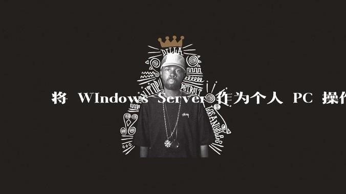 将 Windows Server 作为个人 PC 操作系统来用是怎样的体验？