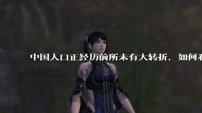 中国人口正经历前所未有大转折，如何看待中国人口负增长？应该怎样应对？
